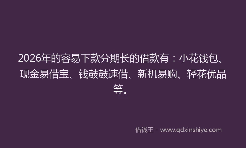 2026年的容易下款分期长的借款有：小花钱包、现金易借宝、钱鼓鼓速借、新机易购、轻花优品等。