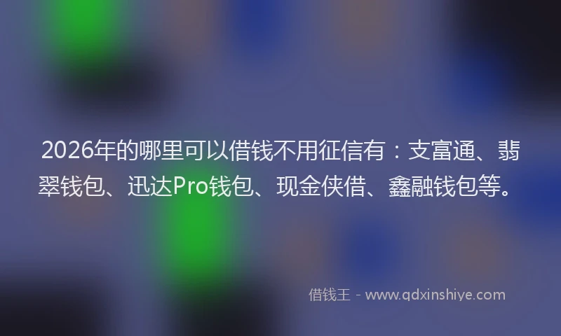 2026年的哪里可以借钱不用征信有:支富通、翡翠钱包、迅达Pro钱包、现金侠借、鑫融钱包等。