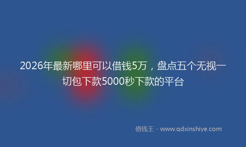 2026年最新哪里可以借钱5万,盘点五个无视一切包下款5000秒下款的平台