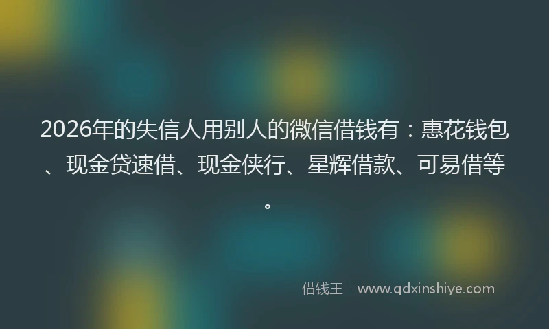 2026年的失信人用别人的微信借钱有：惠花钱包、现金贷速借、现金侠行、星辉借款、可易借等。