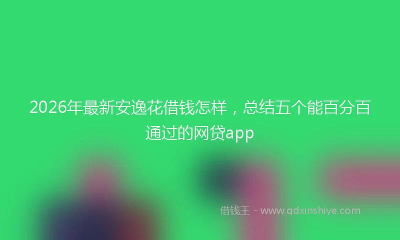 2026年最新安逸花借钱怎样，总结五个能百分百通过的网贷app