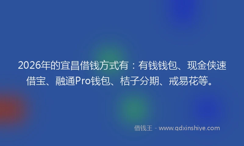2026年的宜昌借钱方式有：有钱钱包、现金侠速借宝、融通Pro钱包、桔子分期、戒易花等。