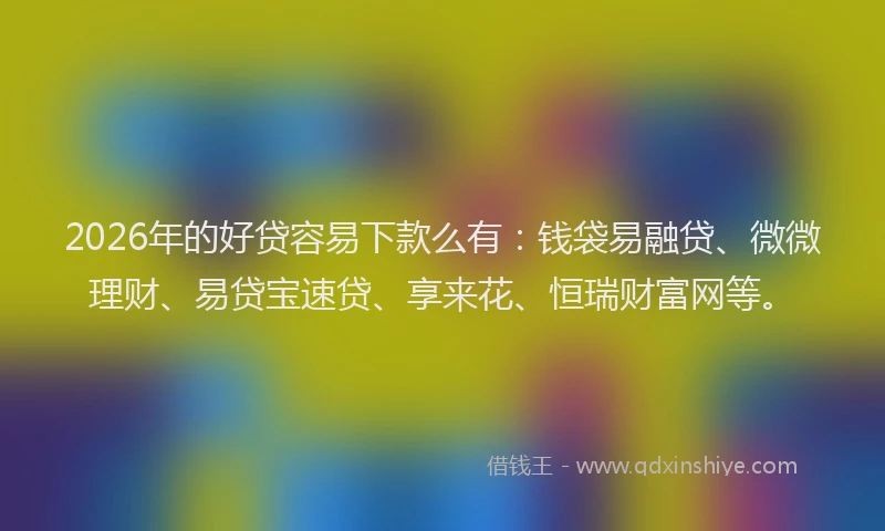 2026年的好贷容易下款么有：钱袋易融贷、微微理财、易贷宝速贷、享来花、恒瑞财富网等。