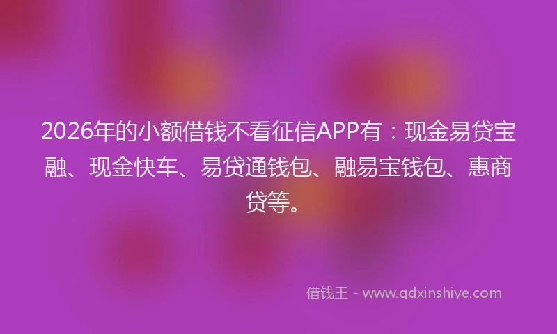 2026年的小额借钱不看征信APP有：现金易贷宝融、现金快车、易贷通钱包、融易宝钱包、惠商贷等。