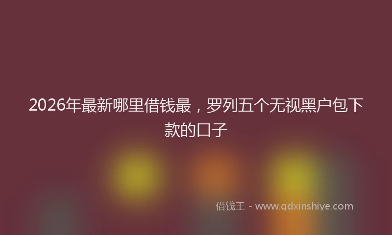 2026年最新哪里借钱最,罗列五个无视黑户包下款的口子