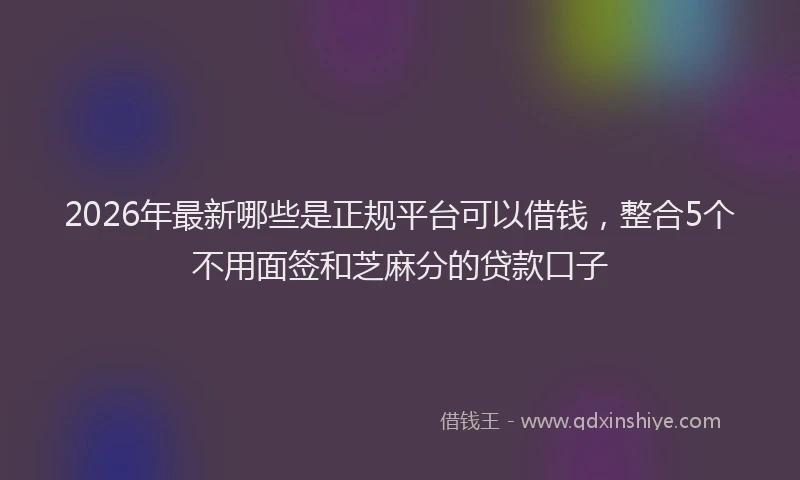 2026年最新哪些是正规平台可以借钱,整合5个不用面签和芝麻分的贷款口子