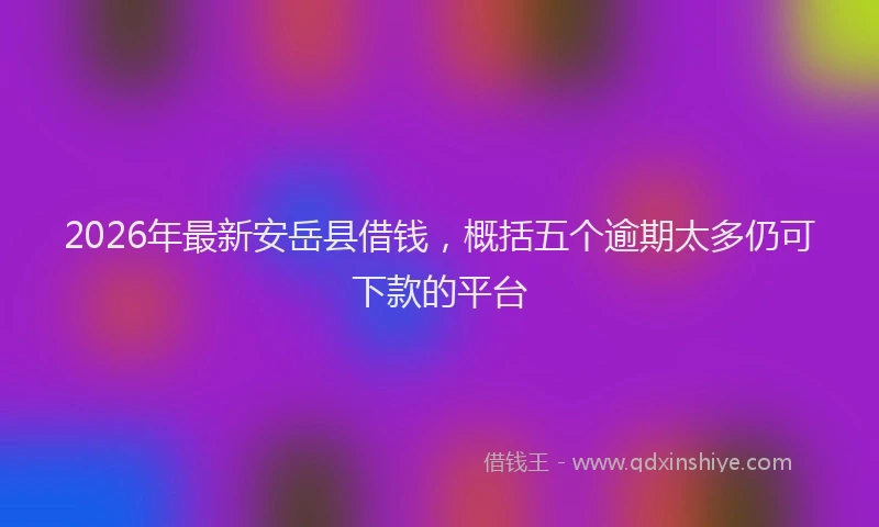 2026年最新安岳县借钱，概括五个逾期太多仍可下款的平台