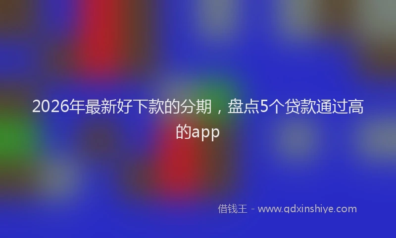 2026年最新好下款的分期，盘点5个贷款通过高的app