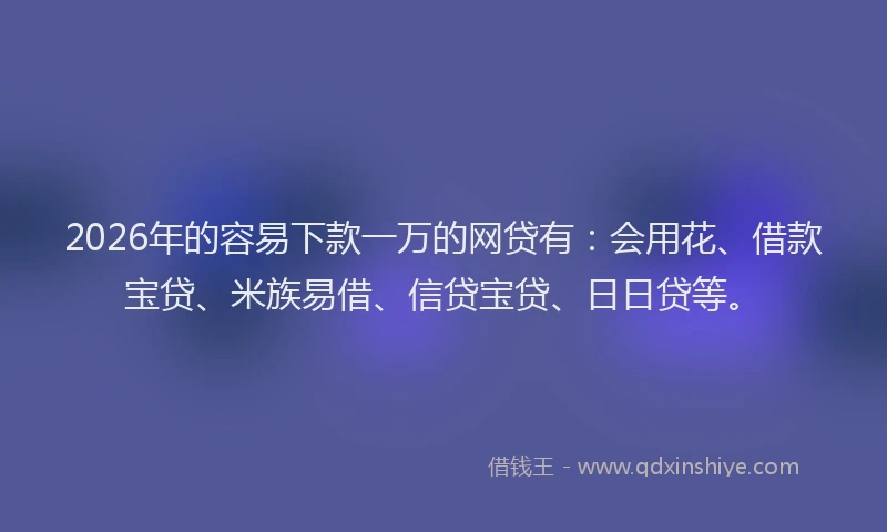 2026年的容易下款一万的网贷有：会用花、借款宝贷、米族易借、信贷宝贷、日日贷等。