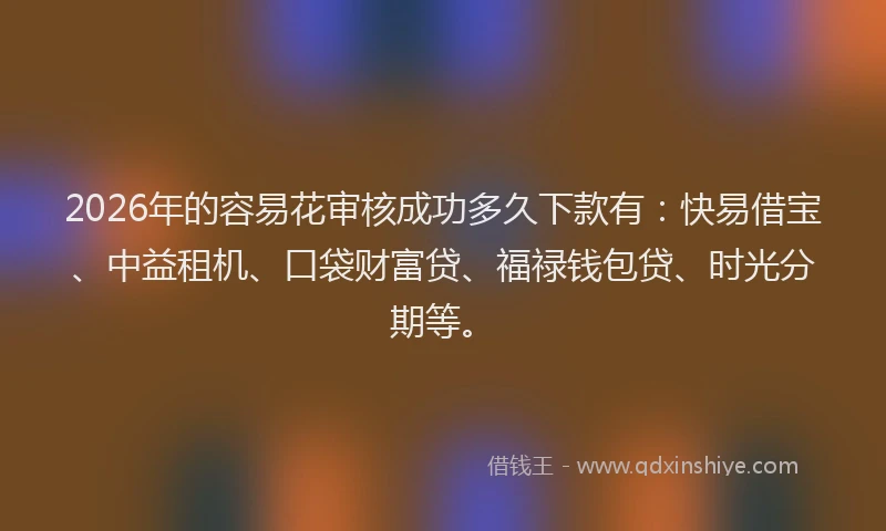 2026年的容易花审核成功多久下款有：快易借宝、中益租机、口袋财富贷、福禄钱包贷、时光分期等。