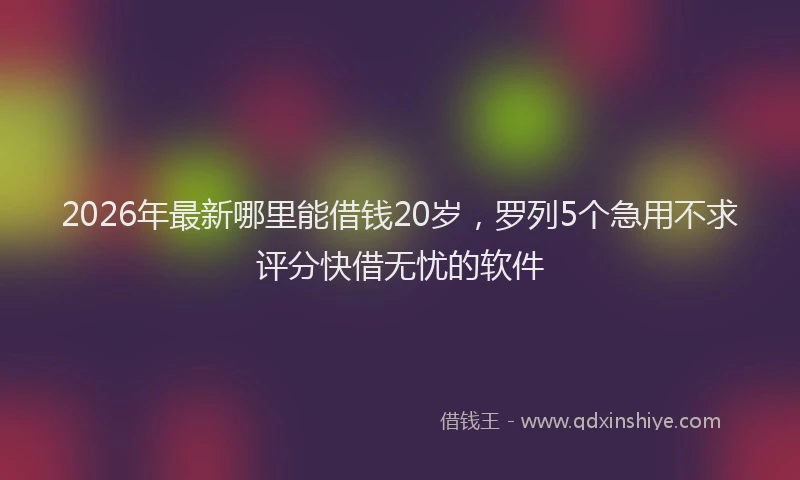 2026年最新哪里能借钱20岁,罗列5个急用不求评分快借无忧的软件