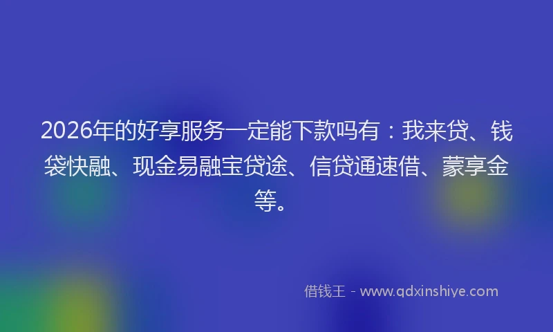2026年的好享服务一定能下款吗有：我来贷、钱袋快融、现金易融宝贷途、信贷通速借、蒙享金等。