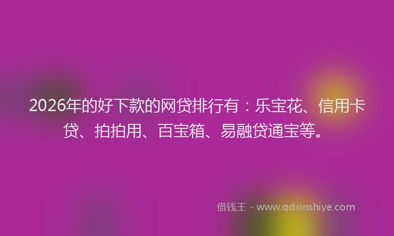 2026年的好下款的网贷排行有：乐宝花、信用卡贷、拍拍用、百宝箱、易融贷通宝等。