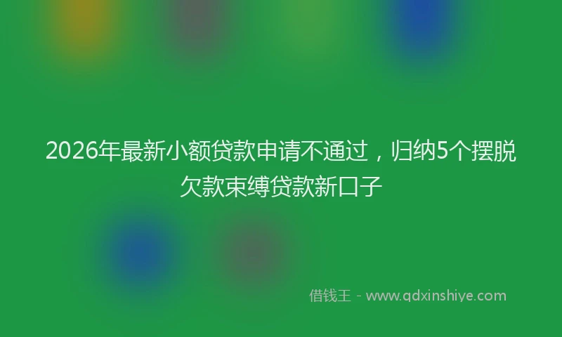 2026年最新小额贷款申请不通过，归纳5个摆脱欠款束缚贷款新口子