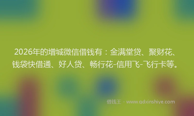 2026年的增城微信借钱有：金满堂贷、聚财花、钱袋快借通、好人贷、畅行花-信用飞-飞行卡等。