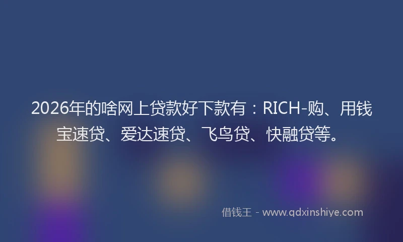 2026年的啥网上贷款好下款有:RICH-购、用钱宝速贷、爱达速贷、飞鸟贷、快融贷等。