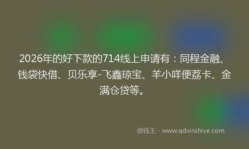 2026年的好下款的714线上申请有：同程金融、钱袋快借、贝乐享-飞鑫琼宝、羊小咩便荔卡、金满仓贷等。