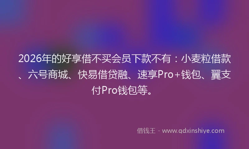 2026年的好享借不买会员下款不有：小麦粒借款、六号商城、快易借贷融、速享Pro+钱包、翼支付Pro钱包等。