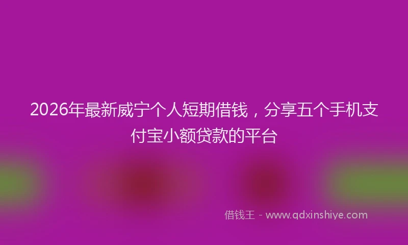 2026年最新威宁个人短期借钱，分享五个手机支付宝小额贷款的平台