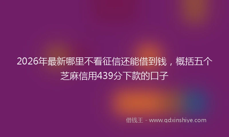 2026年最新哪里不看征信还能借到钱，概括五个芝麻信用439分下款的口子