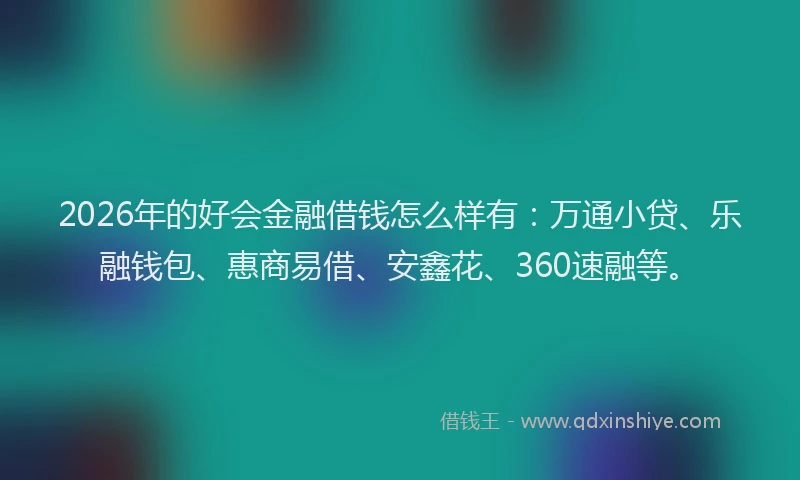 2026年的好会金融借钱怎么样有：万通小贷、乐融钱包、惠商易借、安鑫花、360速融等。
