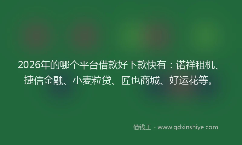 2026年的哪个平台借款好下款快有:诺祥租机、捷信金融、小麦粒贷、匠也商城、好运花等。
