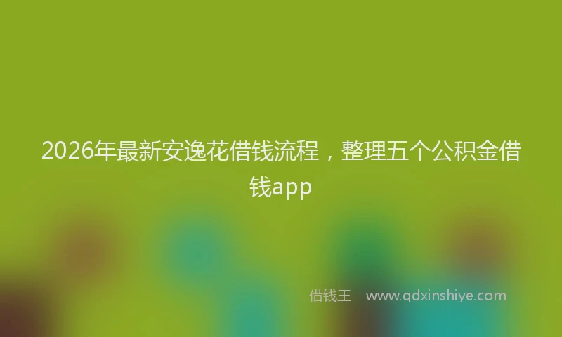 2026年最新安逸花借钱流程，整理五个公积金借钱app