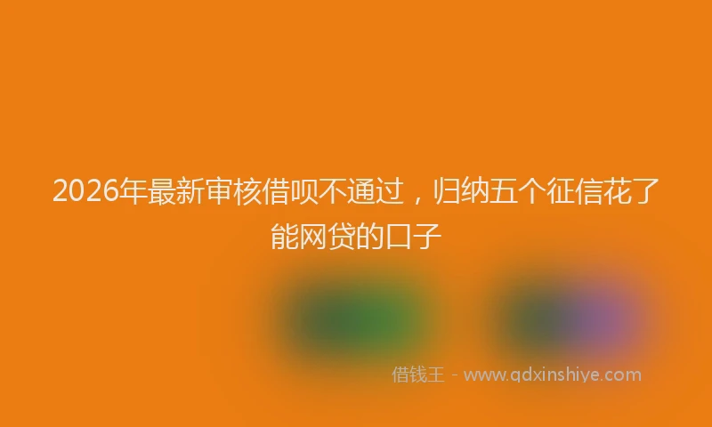 2026年最新审核借呗不通过，归纳五个征信花了能网贷的口子