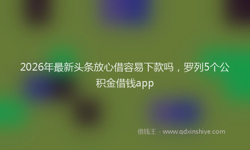 2026年最新头条放心借容易下款吗，罗列5个公积金借钱app