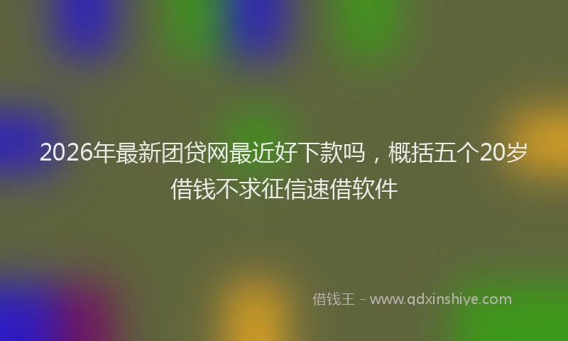 2026年最新团贷网最近好下款吗,概括五个20岁借钱不求征信速借软件