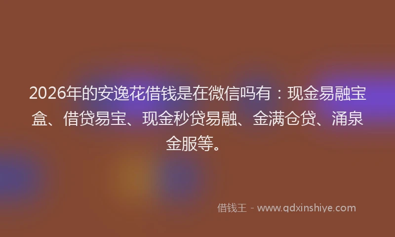 2026年的安逸花借钱是在微信吗有：现金易融宝盒、借贷易宝、现金秒贷易融、金满仓贷、涌泉金服等。