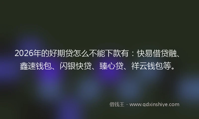 2026年的好期贷怎么不能下款有：快易借贷融、鑫速钱包、闪银快贷、臻心贷、祥云钱包等。