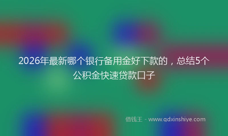 2026年最新哪个银行备用金好下款的,总结5个公积金快速贷款口子