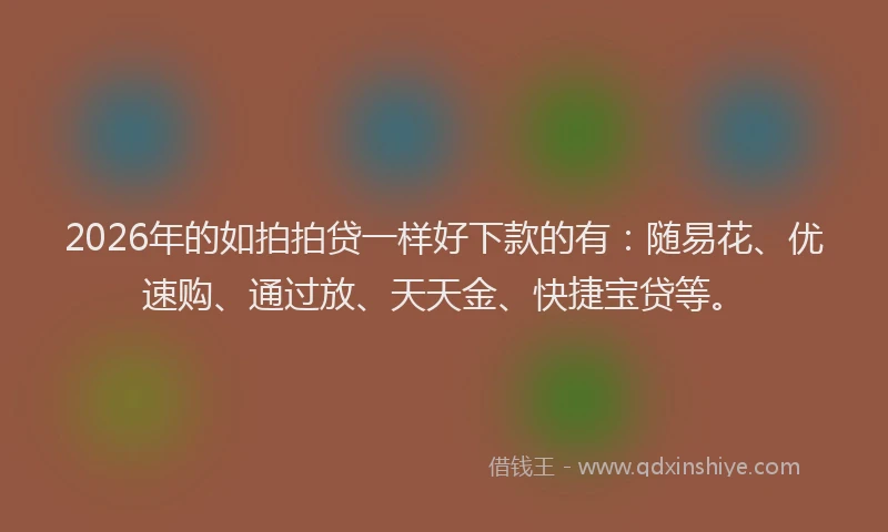 2026年的如拍拍贷一样好下款的有：随易花、优速购、通过放、天天金、快捷宝贷等。