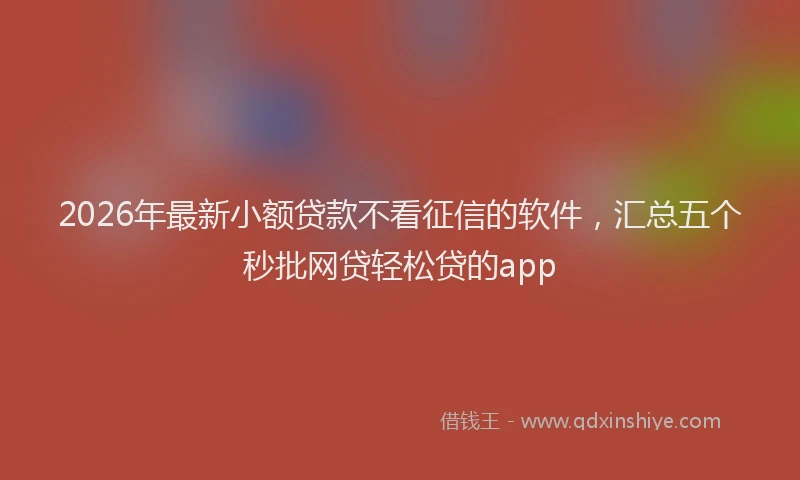 2026年最新小额贷款不看征信的软件，汇总五个秒批网贷轻松贷的app
