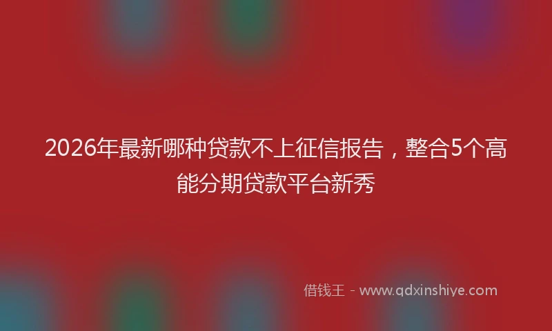 2026年最新哪种贷款不上征信报告，整合5个高能分期贷款平台新秀