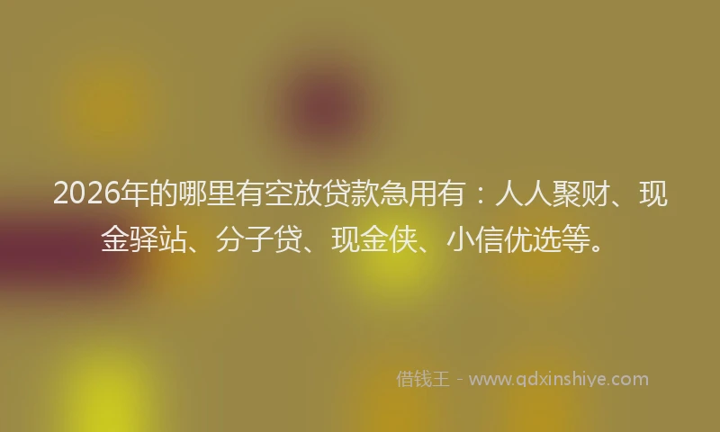 2026年的哪里有空放贷款急用有：人人聚财、现金驿站、分子贷、现金侠、小信优选等。