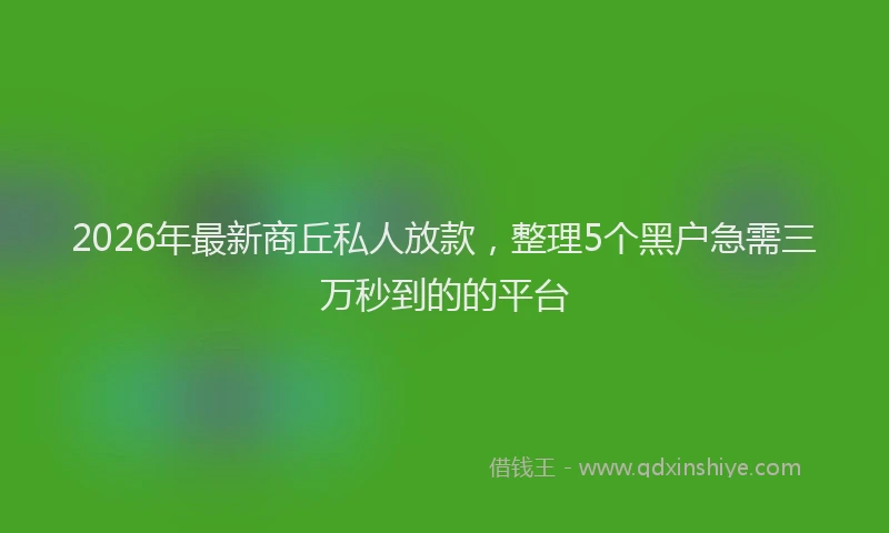 2026年最新商丘私人放款，整理5个黑户急需三万秒到的的平台