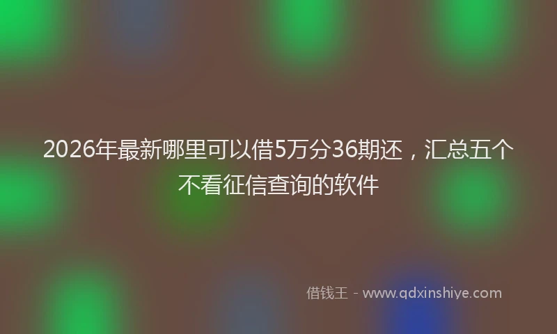 2026年最新哪里可以借5万分36期还,汇总五个不看征信查询的软件