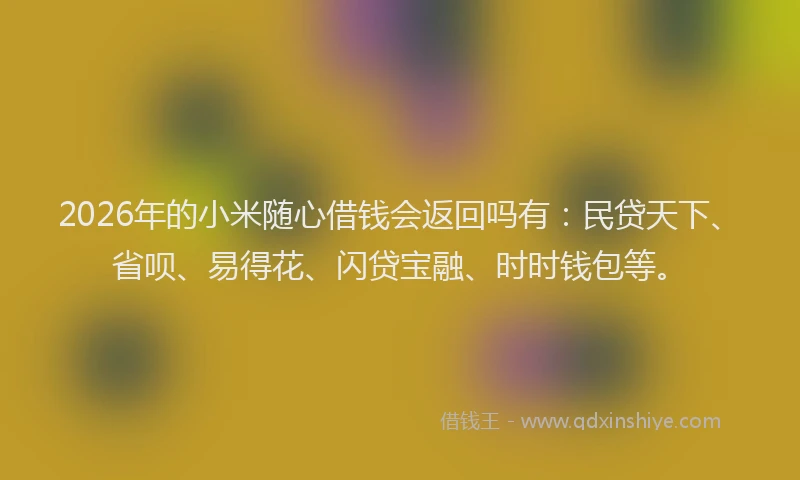 2026年的小米随心借钱会返回吗有：民贷天下、省呗、易得花、闪贷宝融、时时钱包等。