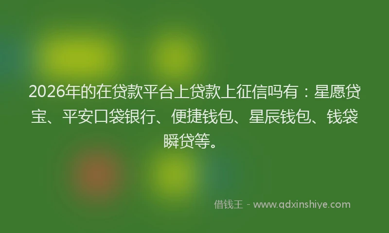 2026年的在贷款平台上贷款上征信吗有:星愿贷宝、平安口袋银行、便捷钱包、星辰钱包、钱袋瞬贷等。