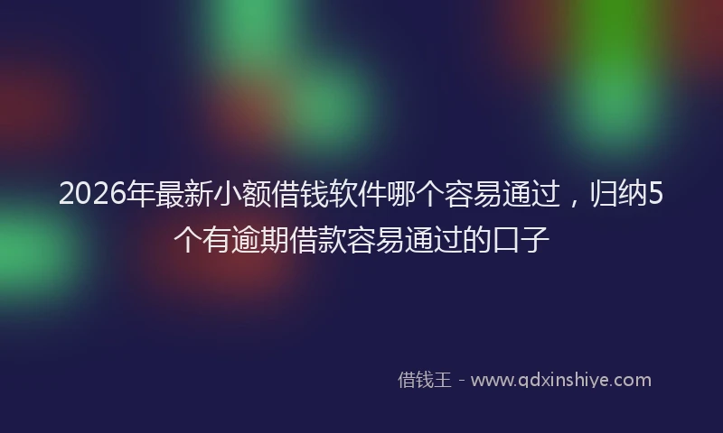 2026年最新小额借钱软件哪个容易通过，归纳5个有逾期借款容易通过的口子