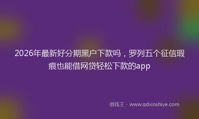 2026年最新好分期黑户下款吗，罗列五个征信瑕疵也能借网贷轻松下款的app