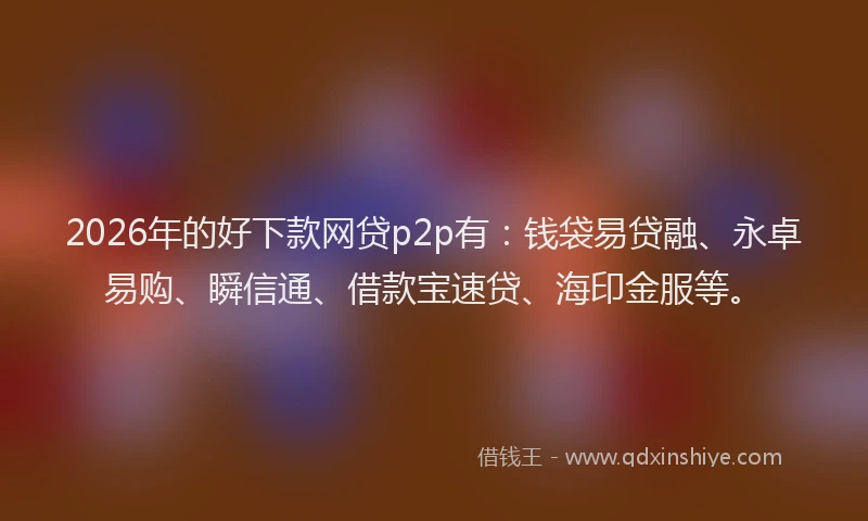 2026年的好下款网贷p2p有：钱袋易贷融、永卓易购、瞬信通、借款宝速贷、海印金服等。