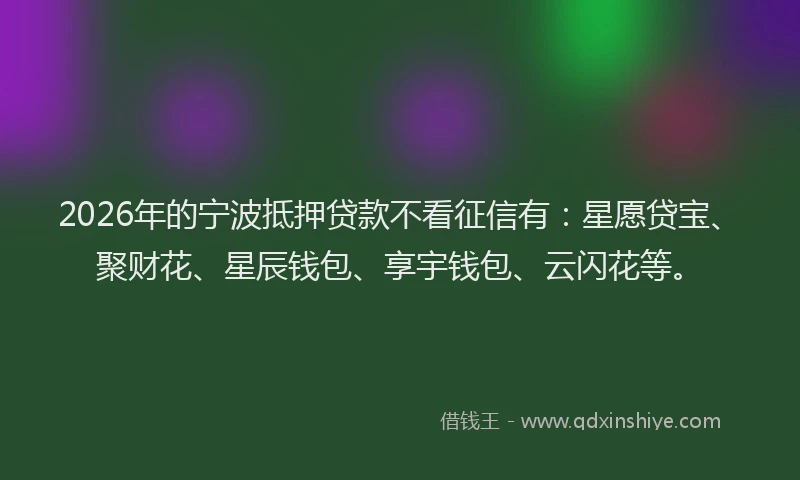 2026年的宁波抵押贷款不看征信有：星愿贷宝、聚财花、星辰钱包、享宇钱包、云闪花等。