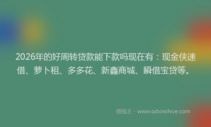 2026年的好周转贷款能下款吗现在有：现金侠速借、萝卜租、多多花、新鑫商城、瞬借宝贷等。