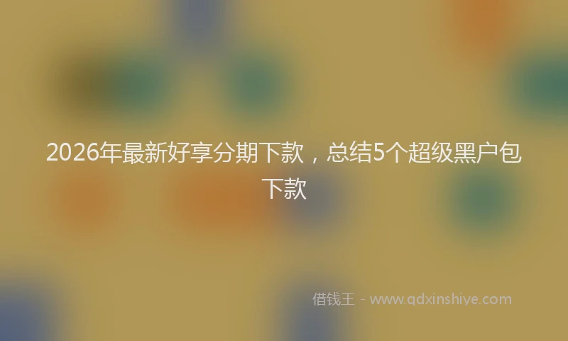 2026年最新好享分期下款，总结5个超级黑户包下款
