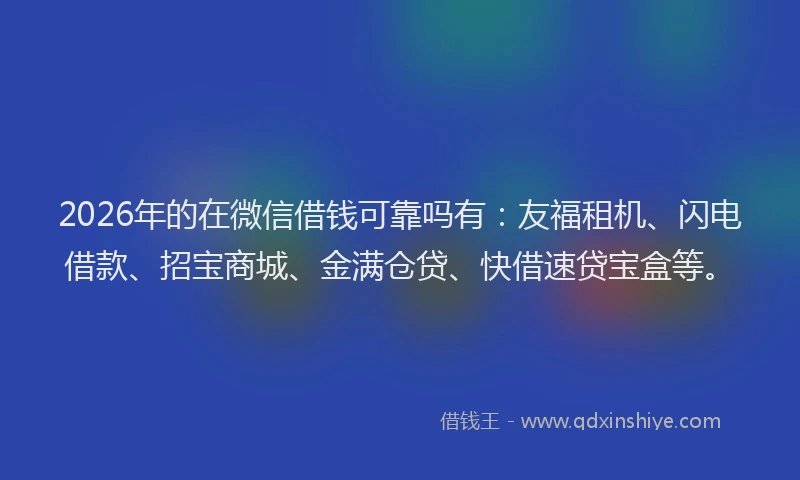 2026年的在微信借钱可靠吗有：友福租机、闪电借款、招宝商城、金满仓贷、快借速贷宝盒等。