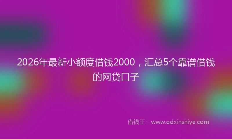 2026年最新小额度借钱2000，汇总5个靠谱借钱的网贷口子