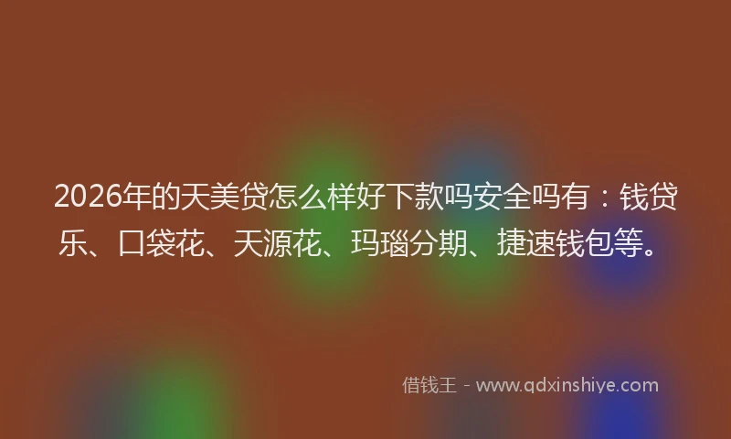2026年的天美贷怎么样好下款吗安全吗有：钱贷乐、口袋花、天源花、玛瑙分期、捷速钱包等。